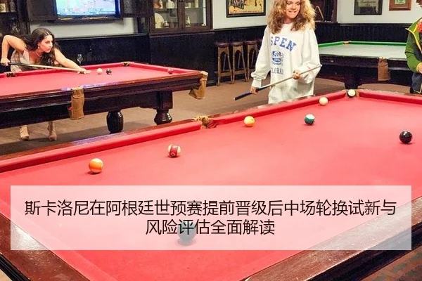 斯卡洛尼在阿根廷世预赛提前晋级后中场轮换试新与风险评估全面解读