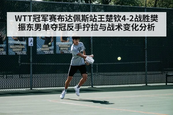WTT冠军赛布达佩斯站王楚钦4-2战胜樊振东男单夺冠反手拧拉与战术变化分析