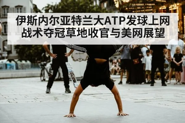 伊斯内尔亚特兰大ATP发球上网战术夺冠草地收官与美网展望