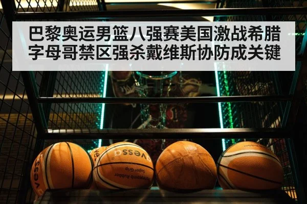 巴黎奥运男篮八强赛美国激战希腊 字母哥禁区强杀戴维斯协防成关键